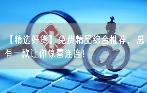 【精选好货】免费精品综合推荐，总有一款让你惊喜连连！