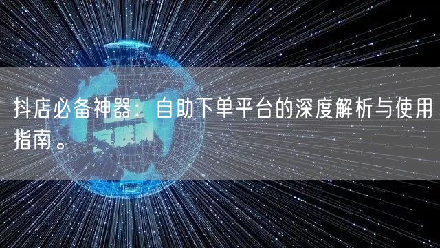 抖店必备神器：自助下单平台的深度解析与使用指南。