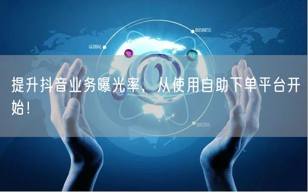 提升抖音业务曝光率，从使用自助下单平台开始！