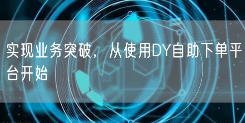 实现业务突破，从使用DY自助下单平台开始
