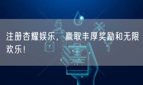 注册杏耀娱乐，赢取丰厚奖励和无限欢乐！