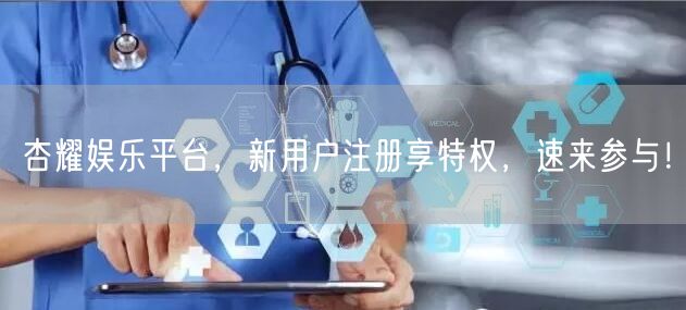 杏耀娱乐平台，新用户注册享特权，速来参与！