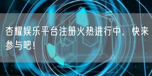 杏耀娱乐平台注册火热进行中，快来参与吧！
