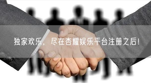 独家欢乐，尽在杏耀娱乐平台注册之后！