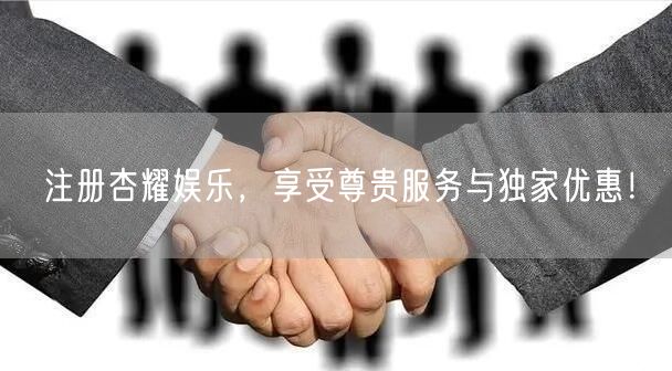 注册杏耀娱乐，享受尊贵服务与独家优惠！