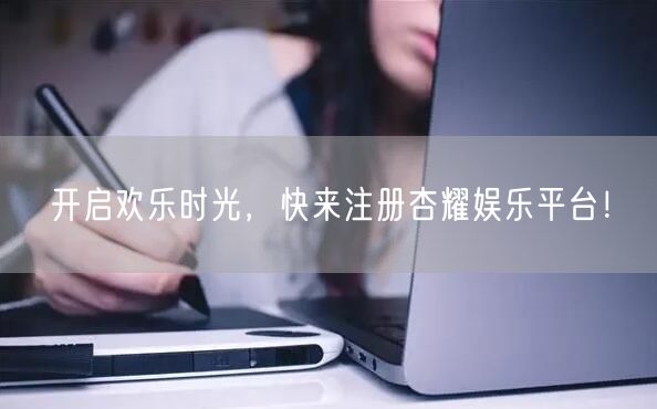 开启欢乐时光，快来注册杏耀娱乐平台！